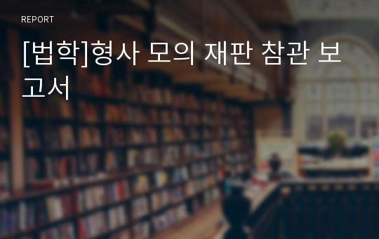 [법학]형사 모의 재판 참관 보고서