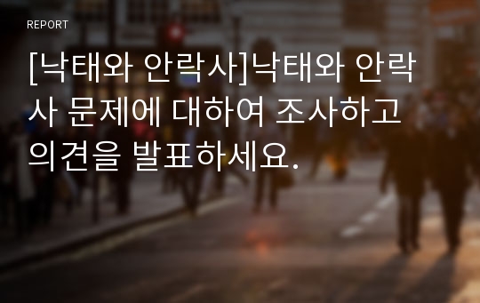 [낙태와 안락사]낙태와 안락사 문제에 대하여 조사하고 의견을 발표하세요.