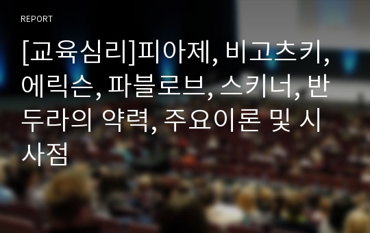 [교육심리]피아제, 비고츠키, 에릭슨, 파블로브, 스키너, 반두라의 약력, 주요이론 및 시사점