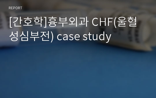 [간호학]흉부외과 CHF(울혈성심부전) case study