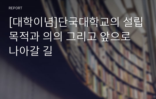 [대학이념]단국대학교의 설립목적과 의의 그리고 앞으로 나아갈 길