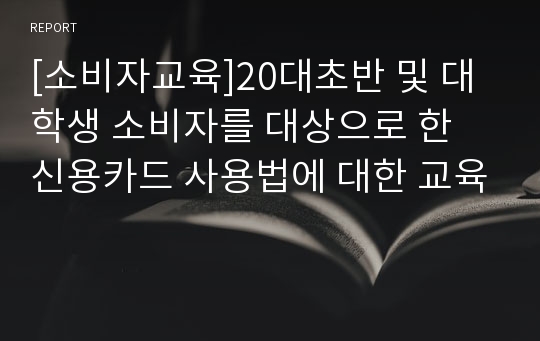 [소비자교육]20대초반 및 대학생 소비자를 대상으로 한 신용카드 사용법에 대한 교육