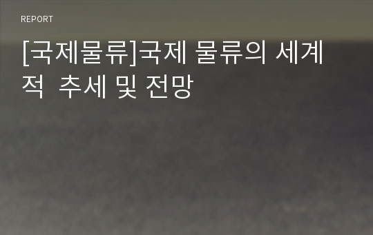 [국제물류]국제 물류의 세계적 추세 및 전망