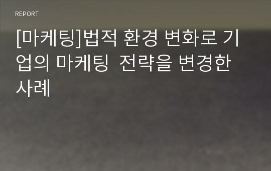 [마케팅]법적 환경 변화로 기업의 마케팅  전략을 변경한 사례