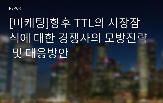 [마케팅]향후 TTL의 시장잠식에 대한 경쟁사의 모방전략 및 대응방안