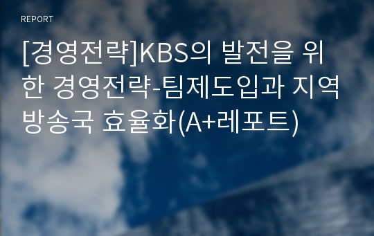 [경영전략]KBS의 발전을 위한 경영전략-팀제도입과 지역방송국 효율화(A+레포트)