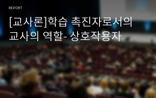 [교사론]학습 촉진자로서의 교사의 역할- 상호작용자