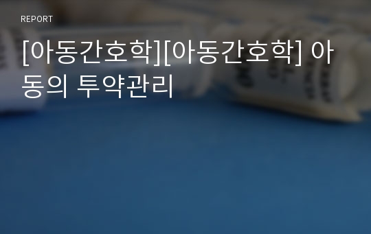 [아동간호학][아동간호학] 아동의 투약관리