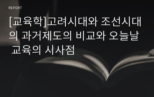 [교육학]고려시대와 조선시대의 과거제도의 비교와 오늘날 교육의 시사점