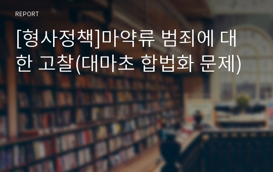 [형사정책]마약류 범죄에 대한 고찰(대마초 합법화 문제)