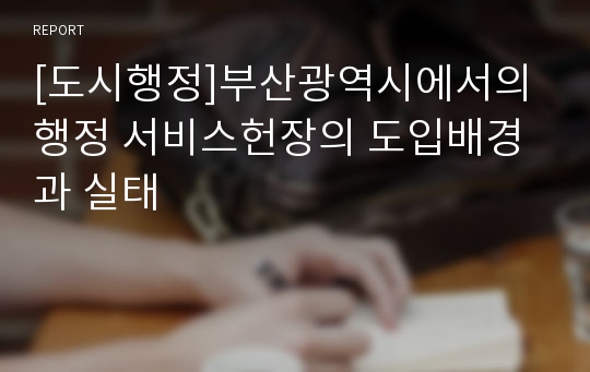 [도시행정]부산광역시에서의 행정 서비스헌장의 도입배경과 실태