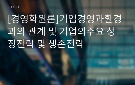 [경영학원론]기업경영과환경과의 관계 및 기업의주요 성장전략 및 생존전략