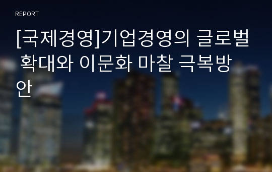 [국제경영]기업경영의 글로벌 확대와 이문화 마찰 극복방안