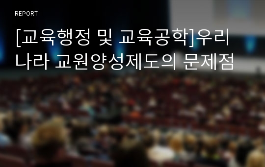 [교육행정 및 교육공학]우리나라 교원양성제도의 문제점