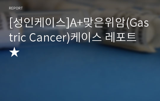 [성인케이스]A+맞은위암(Gastric Cancer)케이스 레포트 ★