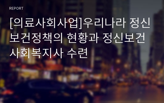 [의료사회사업]우리나라 정신보건정책의 현황과 정신보건사회복지사 수련