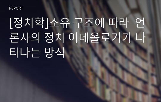 [정치학]소유 구조에 따라  언론사의 정치 이데올로기가 나타나는 방식