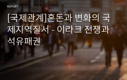 [국제관계]혼돈과 변화의 국제지역질서 - 이라크 전쟁과 석유패권