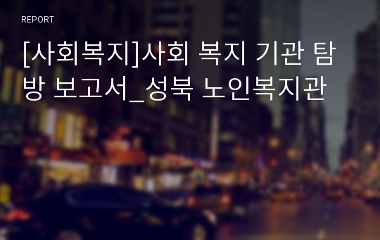 [사회복지]사회 복지 기관 탐방 보고서_성북 노인복지관
