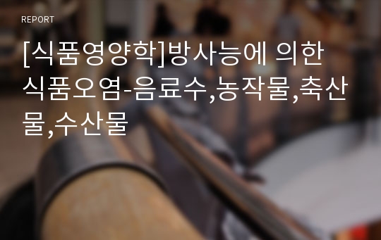 [식품영양학]방사능에 의한 식품오염-음료수,농작물,축산물,수산물