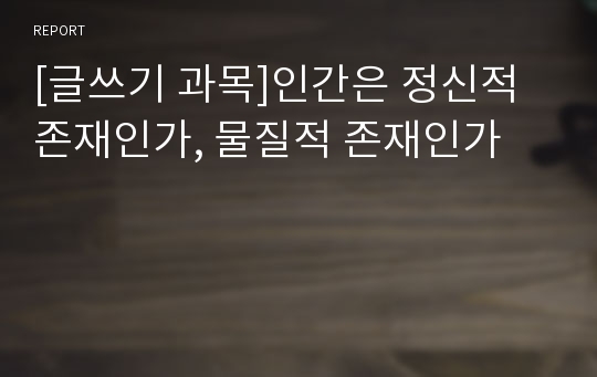 [글쓰기 과목]인간은 정신적 존재인가, 물질적 존재인가