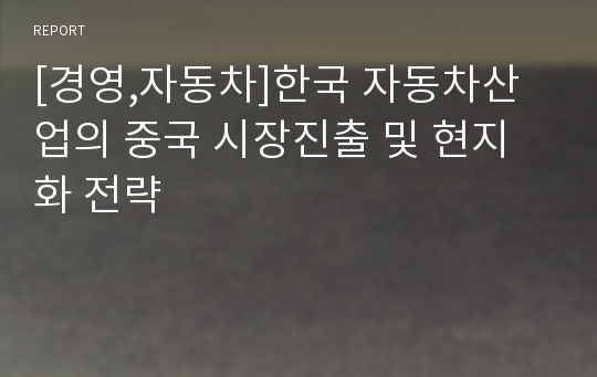 [경영,자동차]한국 자동차산업의 중국 시장진출 및 현지화 전략