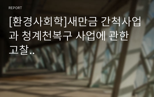 [환경사회학]새만금 간척사업과 청계천복구 사업에 관한 고찰..