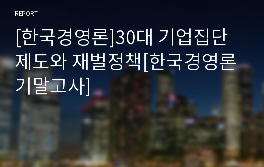 [한국경영론]30대 기업집단제도와 재벌정책[한국경영론기말고사]