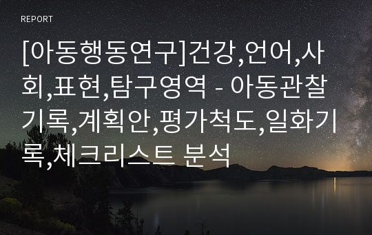 [아동행동연구]건강,언어,사회,표현,탐구영역 - 아동관찰기록,계획안,평가척도,일화기록,체크리스트 분석