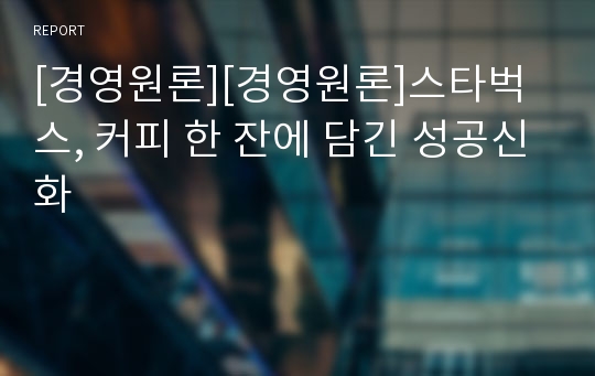 [경영원론][경영원론]스타벅스, 커피 한 잔에 담긴 성공신화