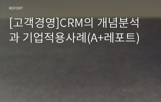 [고객경영]CRM의 개념분석과 기업적용사례(A+레포트)