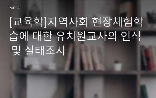 [교육학]지역사회 현장체험학습에 대한 유치원교사의 인식 및 실태조사