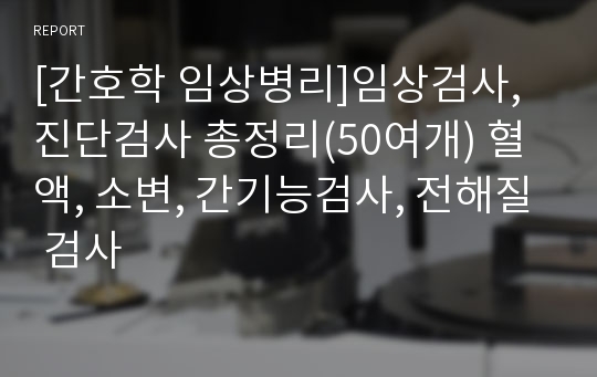 [간호학 임상병리]임상검사,진단검사 총정리(50여개) 혈액, 소변, 간기능검사, 전해질 검사