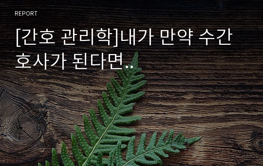 [간호 관리학]내가 만약 수간호사가 된다면..