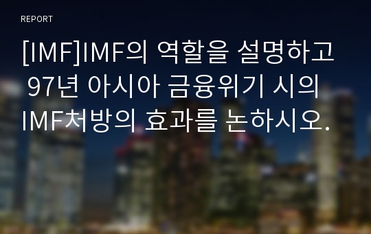 [IMF]IMF의 역할을 설명하고 97년 아시아 금융위기 시의 IMF처방의 효과를 논하시오.
