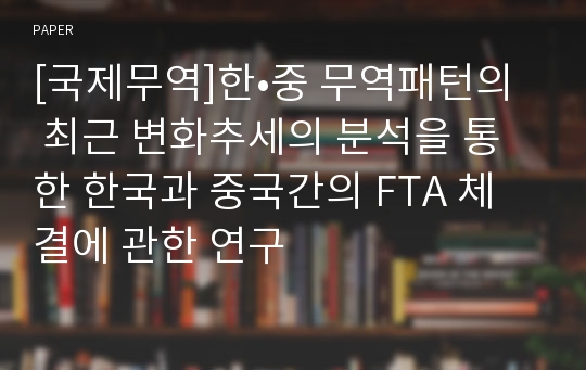 [국제무역]한•중 무역패턴의 최근 변화추세의 분석을 통한 한국과 중국간의 FTA 체결에 관한 연구