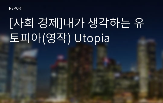 [사회 경제]내가 생각하는 유토피아(영작) Utopia