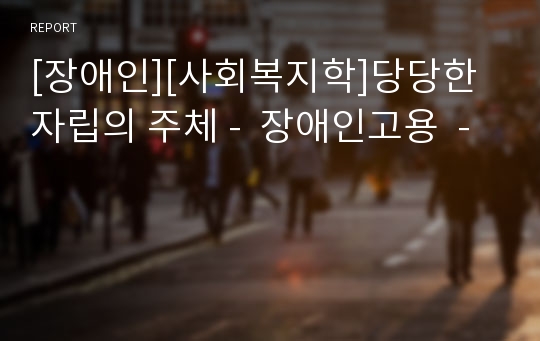 [장애인][사회복지학]당당한 자립의 주체 -  장애인고용  -