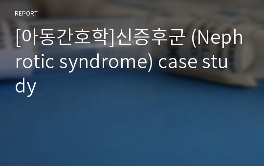 [아동간호학]신증후군 (Nephrotic syndrome) case study