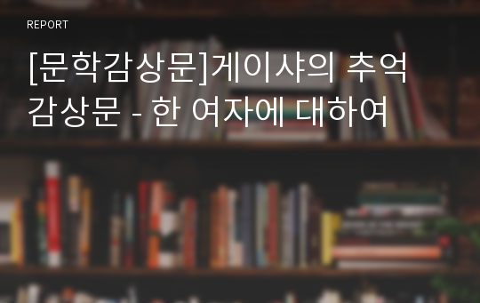 [문학감상문]게이샤의 추억 감상문 - 한 여자에 대하여