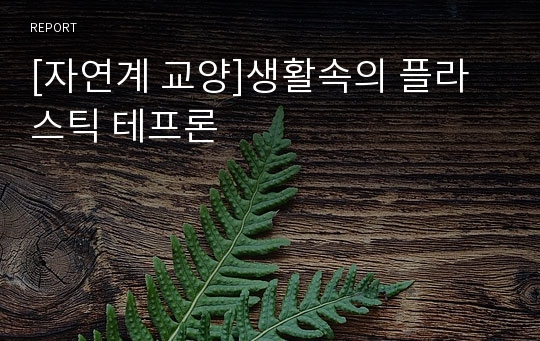 [자연계 교양]생활속의 플라스틱 테프론