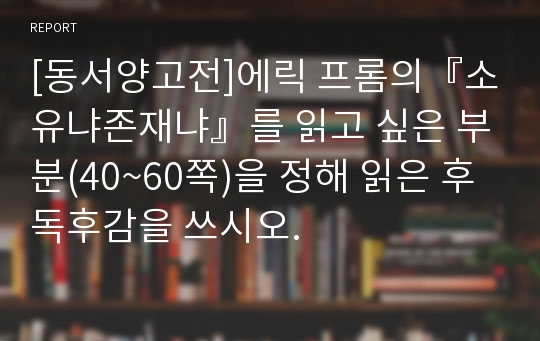 [동서양고전]에릭 프롬의『소유냐존재냐』를 읽고 싶은 부분(40~60쪽)을 정해 읽은 후 독후감을 쓰시오.