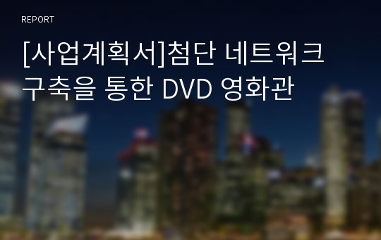 [사업계획서]첨단 네트워크 구축을 통한 DVD 영화관