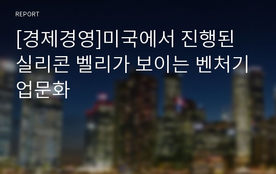 [경제경영]미국에서 진행된 실리콘 벨리가 보이는 벤처기업문화