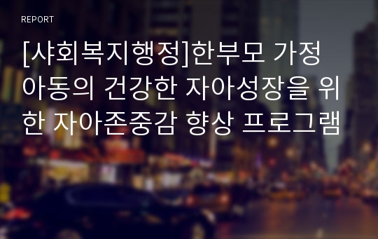 [샤회복지행정]한부모 가정 아동의 건강한 자아성장을 위한 자아존중감 향상 프로그램