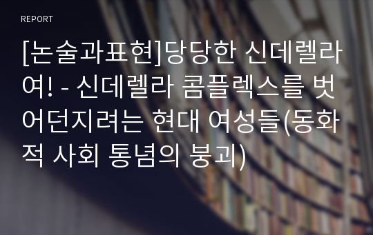 [논술과표현]당당한 신데렐라여! - 신데렐라 콤플렉스를 벗어던지려는 현대 여성들(동화적 사회 통념의 붕괴)