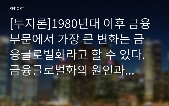 [투자론]1980년대 이후 금융부문에서 가장 큰 변화는 금융글로벌화라고 할 수 있다. 금융글로벌화의 원인과 금융글로벌화의 영향을 설명하시오