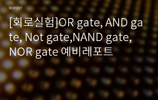 [회로실험]OR gate, AND gate, Not gate,NAND gate, NOR gate 예비레포트