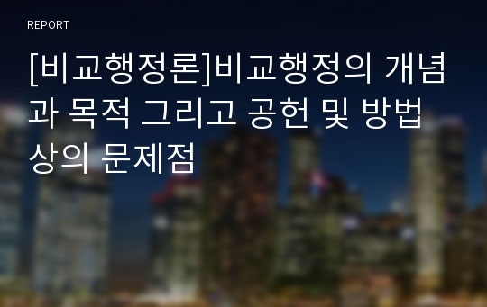 [비교행정론]비교행정의 개념과 목적 그리고 공헌 및 방법상의 문제점