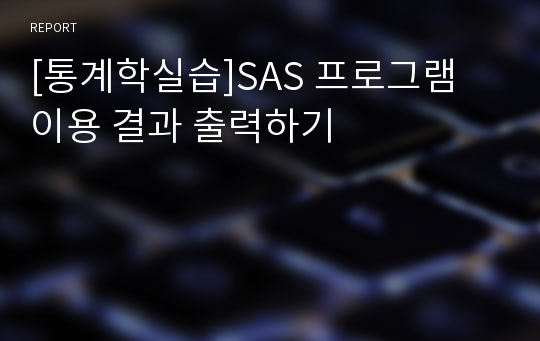 [통계학실습]SAS 프로그램 이용 결과 출력하기